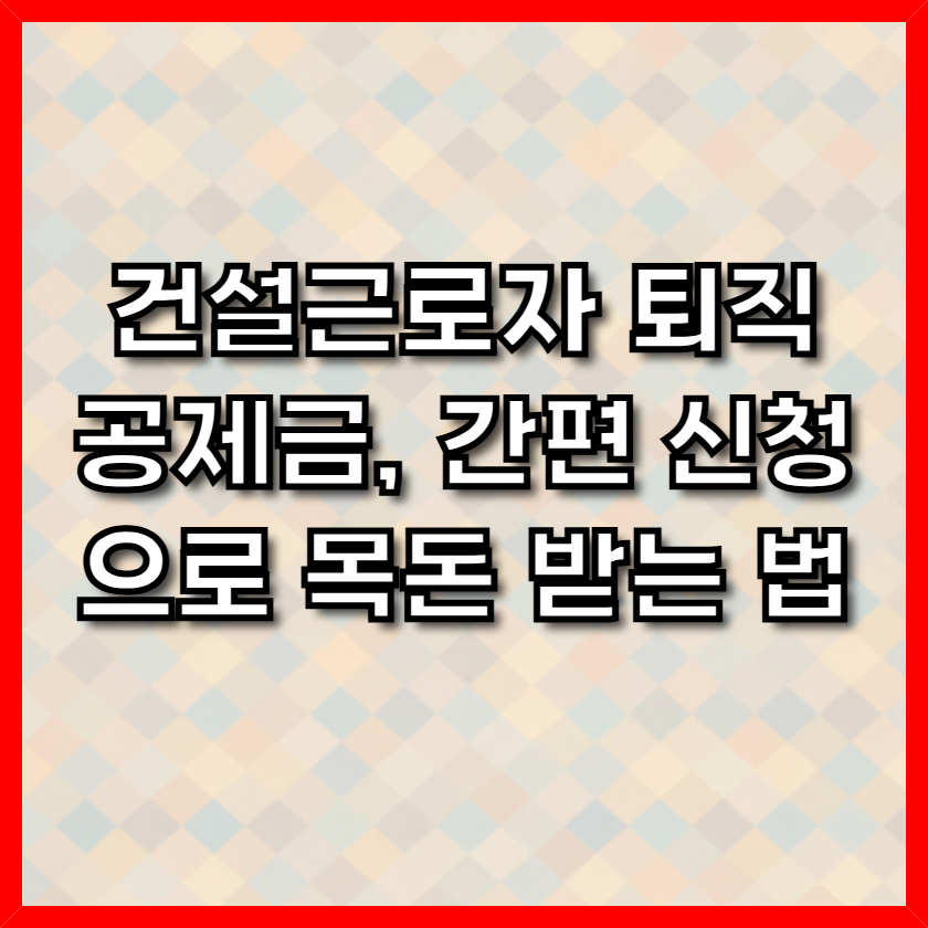 건설근로자 퇴직공제금, 간편 신청으로 목돈 받는 법 2 건설근로자 퇴직공제금, 간편 신청으로 목돈 받는 법 1